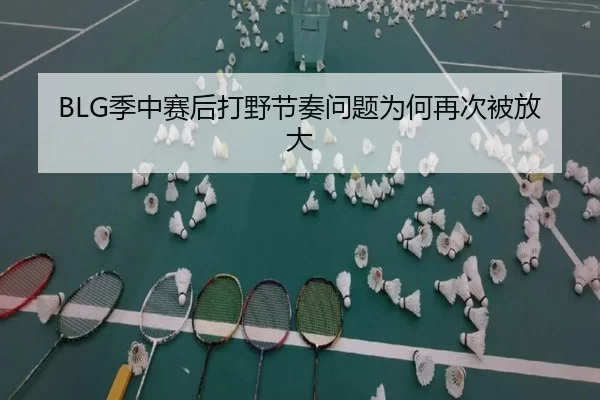 BLG季中赛后打野节奏问题为何再次被放大