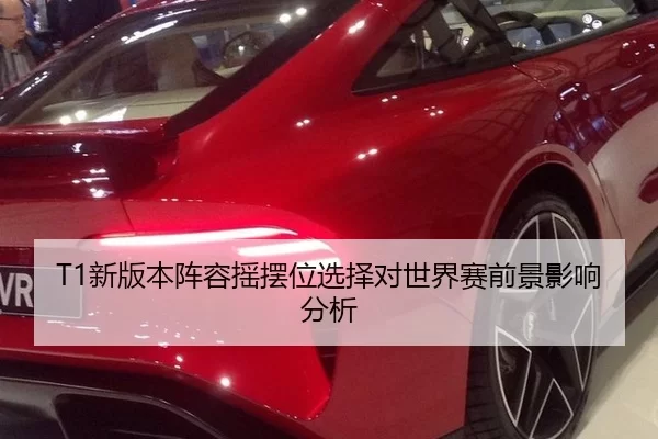 T1新版本阵容摇摆位选择对世界赛前景影响分析